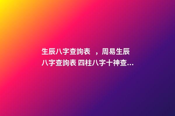 生辰八字查詢表，周易生辰八字查詢表 四柱八字十神查詢，生辰八字查詢